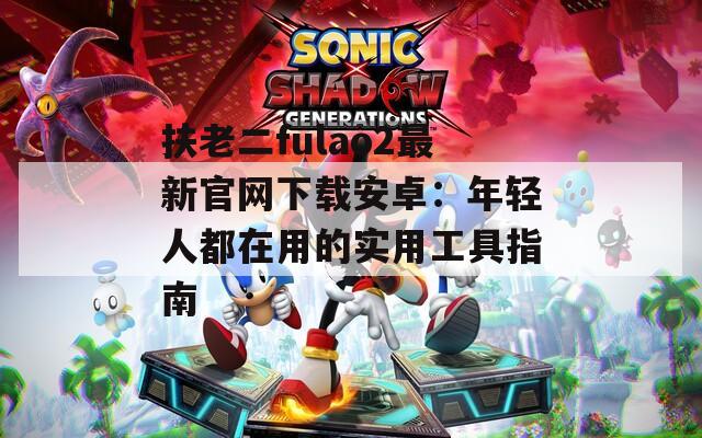 扶老二fulao2最新官网下载安卓：年轻人都在用的实用工具指南
