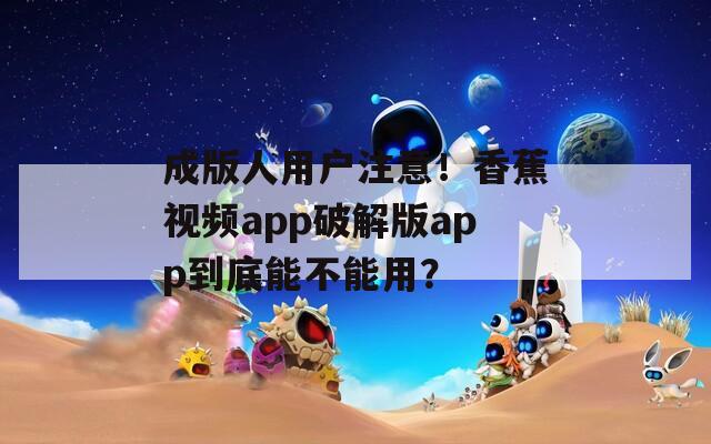 成版人用户注意！香蕉视频app破解版app到底能不能用？