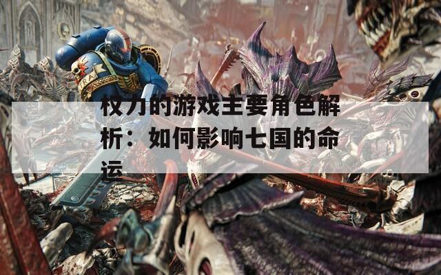权力的游戏主要角色解析：如何影响七国的命运