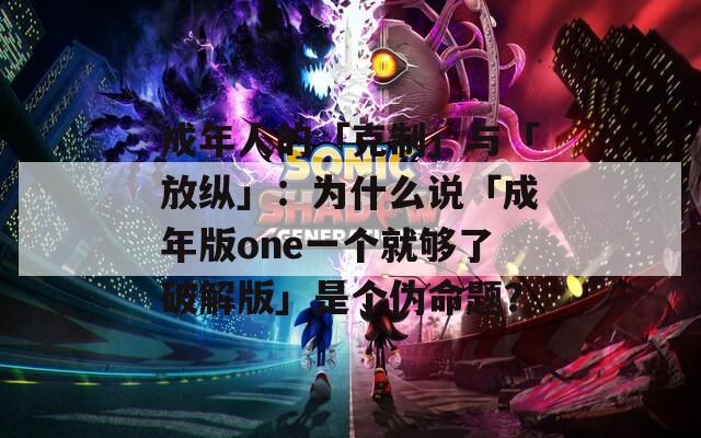 成年人的「克制」与「放纵」：为什么说「成年版one一个就够了破解版」是个伪命题？