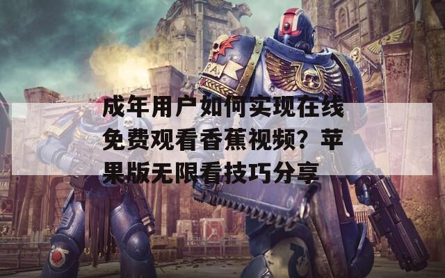 成年用户如何实现在线免费观看香蕉视频？苹果版无限看技巧分享