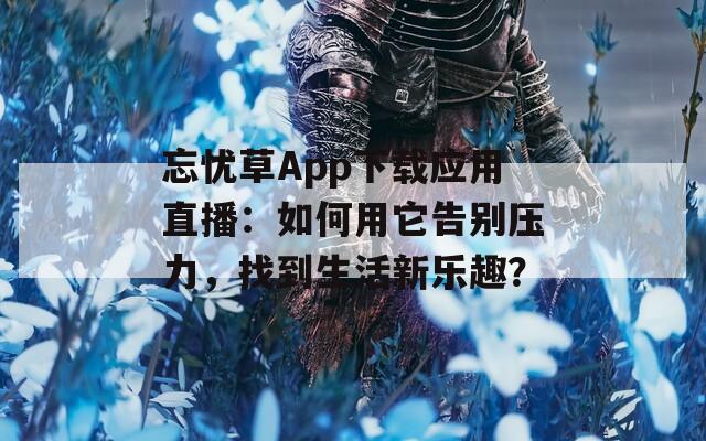 忘忧草App下载应用直播：如何用它告别压力，找到生活新乐趣？