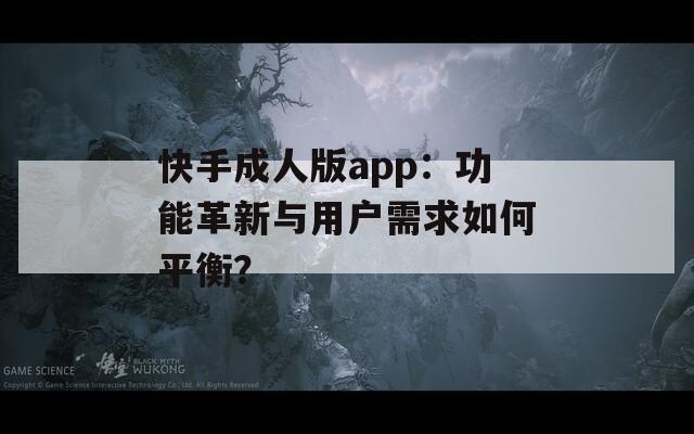 快手成人版app：功能革新与用户需求如何平衡？
