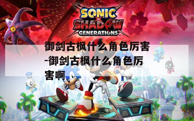 御剑古枫什么角色厉害-御剑古枫什么角色厉害啊