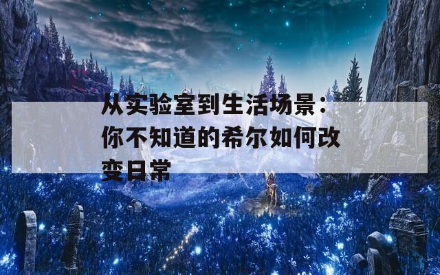 从实验室到生活场景：你不知道的希尔如何改变日常