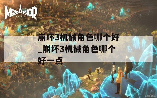 崩坏3机械角色哪个好_崩坏3机械角色哪个好一点