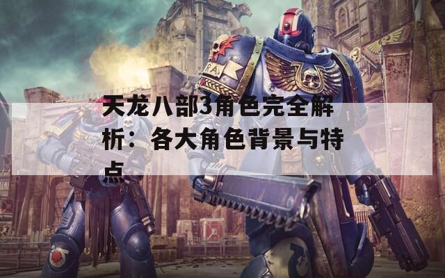 天龙八部3角色完全解析：各大角色背景与特点