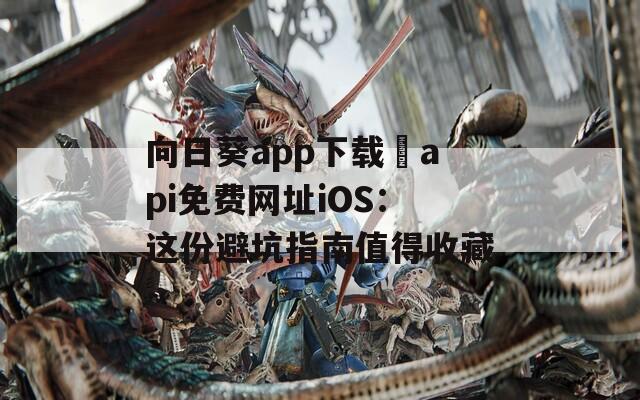 向日葵app下载汅api免费网址iOS：这份避坑指南值得收藏