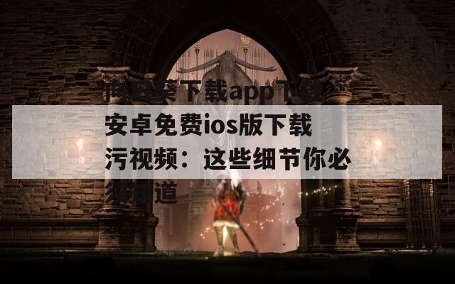 向日葵下载app下载安卓免费ios版下载污视频：这些细节你必须知道