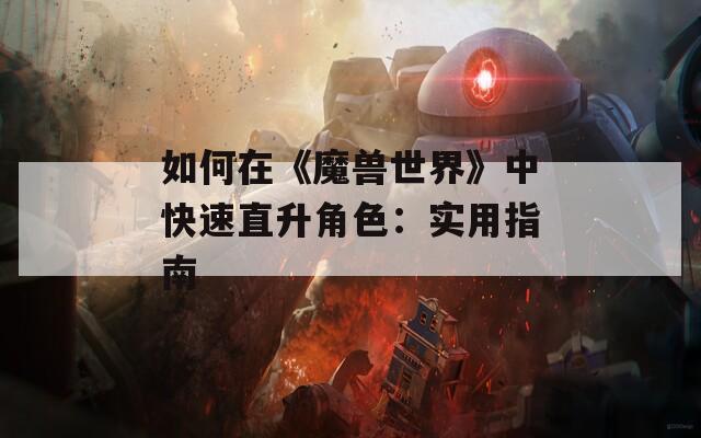 如何在《魔兽世界》中快速直升角色：实用指南