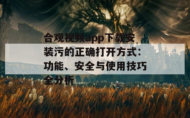 合观视频app下载安装污的正确打开方式：功能、安全与使用技巧全分析
