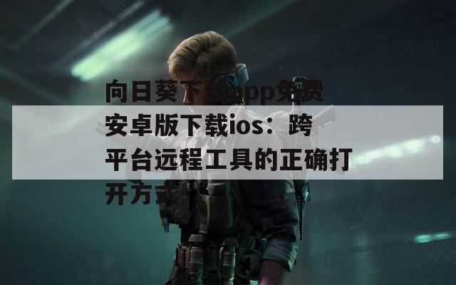 向日葵下载app免费安卓版下载ios：跨平台远程工具的正确打开方式