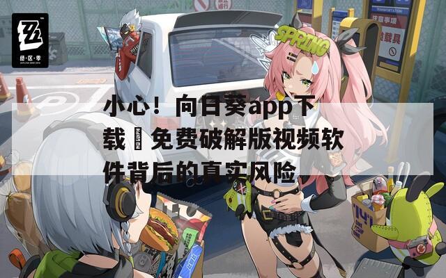 小心！向日葵app下载汅免费破解版视频软件背后的真实风险