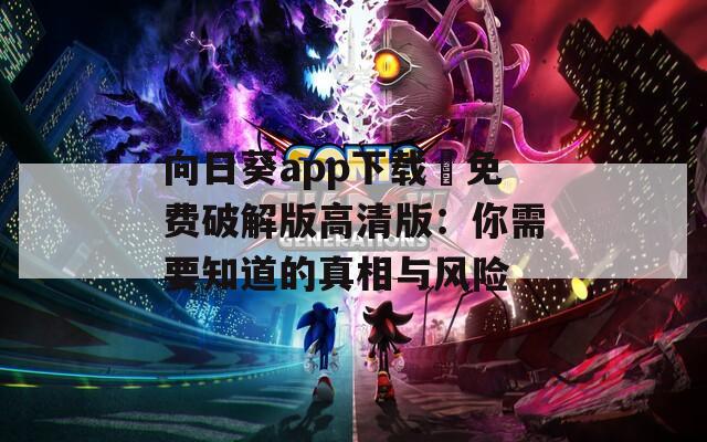 向日葵app下载汅免费破解版高清版：你需要知道的真相与风险