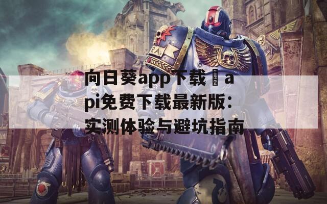 向日葵app下载汅api免费下载最新版：实测体验与避坑指南