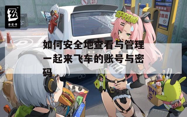 如何安全地查看与管理一起来飞车的账号与密码