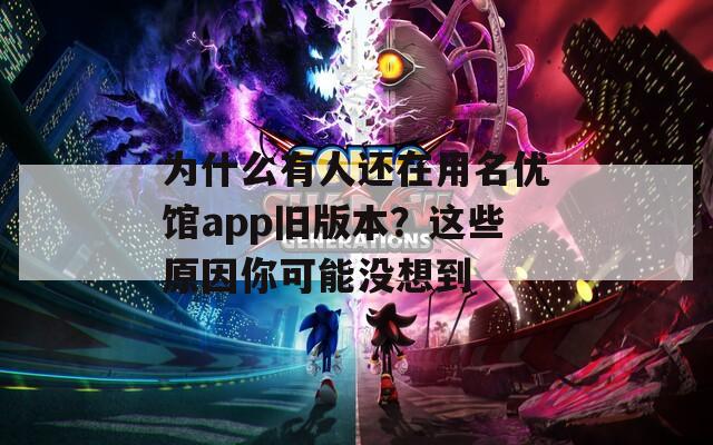为什么有人还在用名优馆app旧版本？这些原因你可能没想到