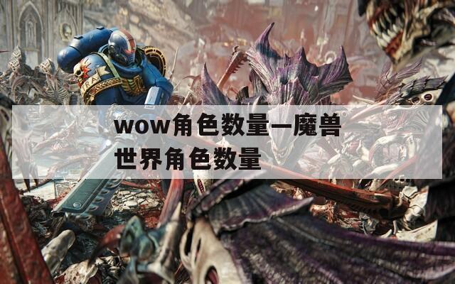 wow角色数量—魔兽世界角色数量