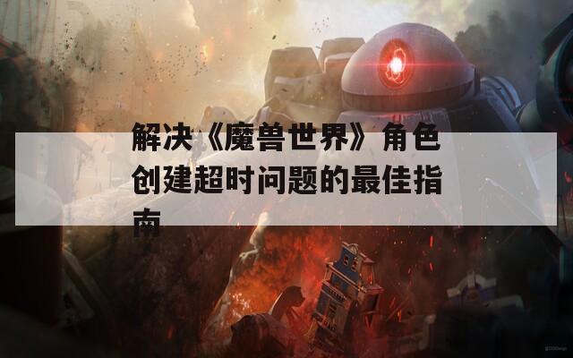 解决《魔兽世界》角色创建超时问题的最佳指南