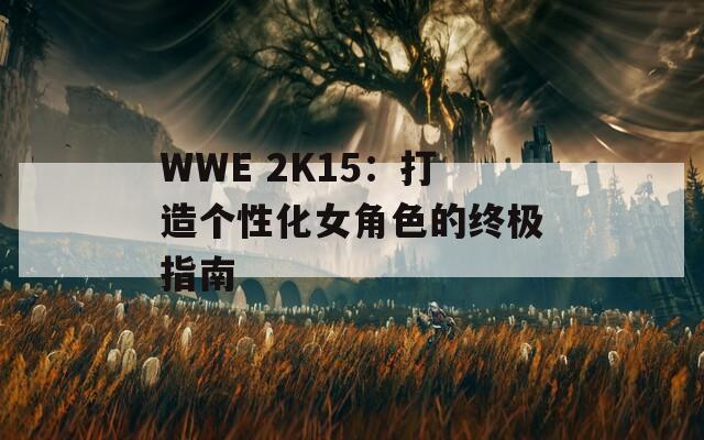 WWE 2K15：打造个性化女角色的终极指南
