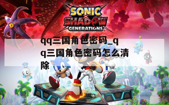 qq三国角色密码_qq三国角色密码怎么清除