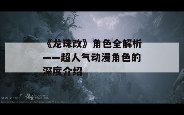 《龙珠改》角色全解析——超人气动漫角色的深度介绍