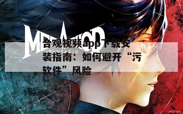 合观视频app下载安装指南：如何避开“污软件”风险