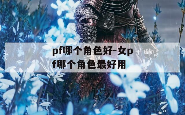 pf哪个角色好-女pf哪个角色最好用