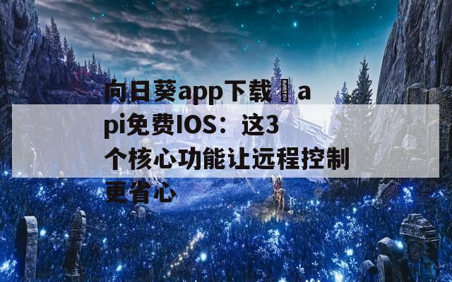 向日葵app下载汅api免费IOS：这3个核心功能让远程控制更省心