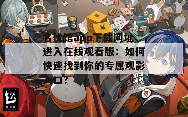 名优馆app下载网址进入在线观看版：如何快速找到你的专属观影入口？