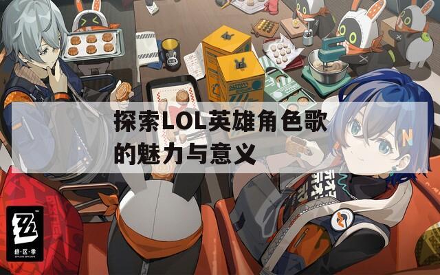 探索LOL英雄角色歌的魅力与意义