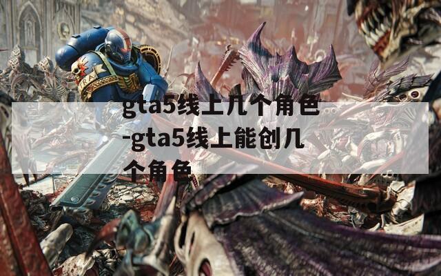gta5线上几个角色-gta5线上能创几个角色