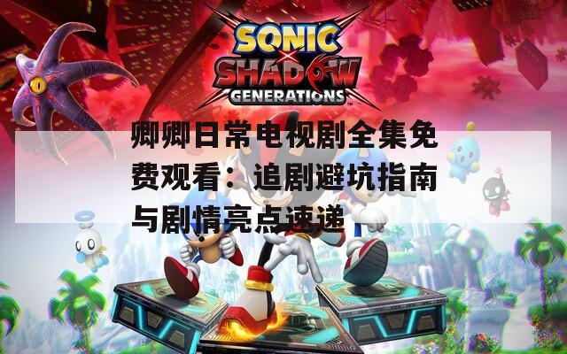 卿卿日常电视剧全集免费观看：追剧避坑指南与剧情亮点速递