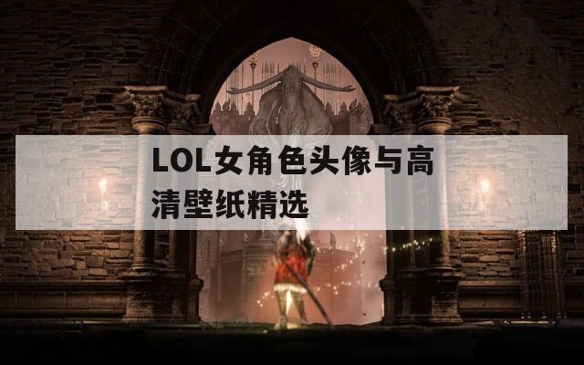 LOL女角色头像与高清壁纸精选