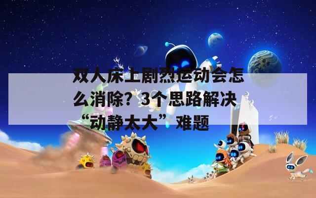 双人床上剧烈运动会怎么消除？3个思路解决“动静太大”难题