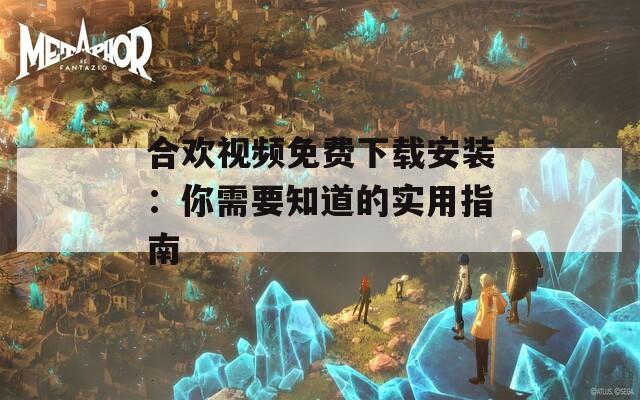 合欢视频免费下载安装：你需要知道的实用指南