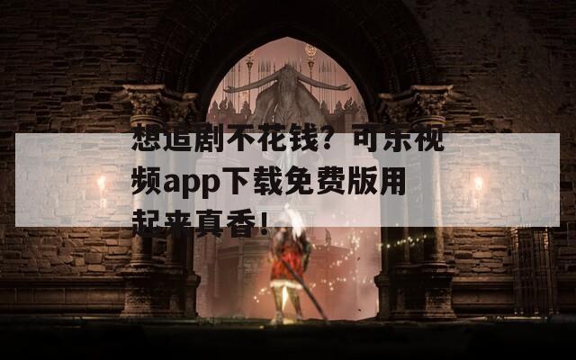 想追剧不花钱？可乐视频app下载免费版用起来真香！