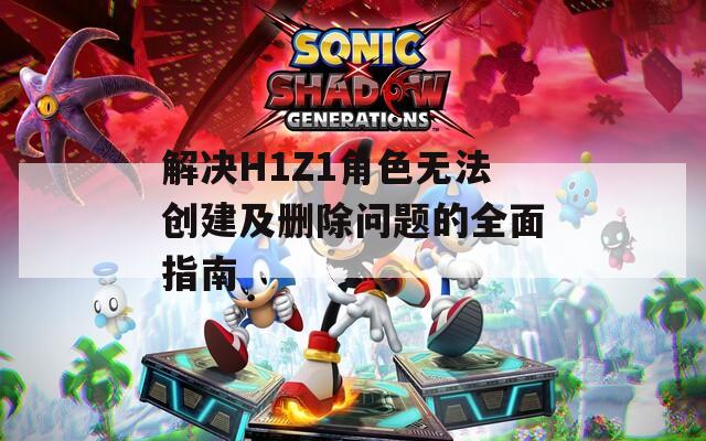 解决H1Z1角色无法创建及删除问题的全面指南