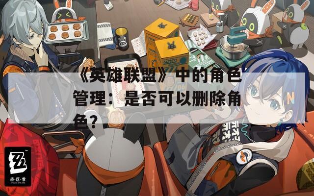 《英雄联盟》中的角色管理：是否可以删除角色？