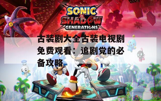 古装剧大全古装电视剧免费观看：追剧党的必备攻略