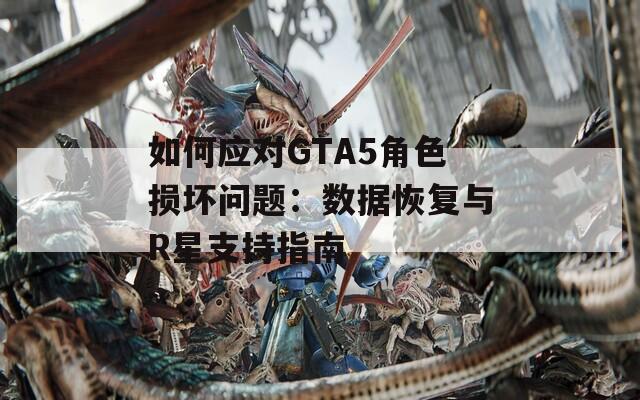 如何应对GTA5角色损坏问题：数据恢复与R星支持指南