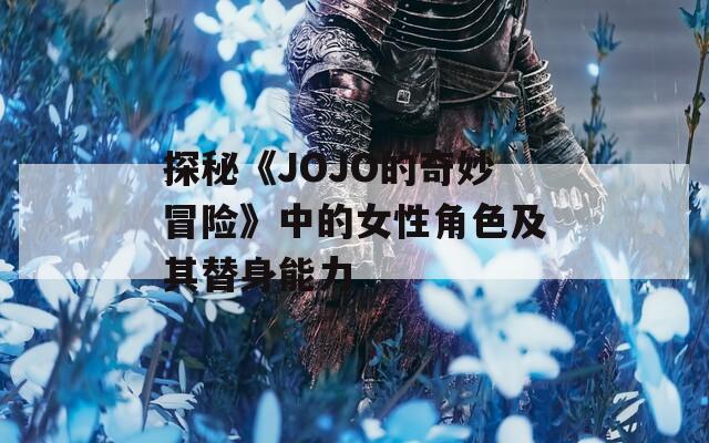 探秘《JOJO的奇妙冒险》中的女性角色及其替身能力