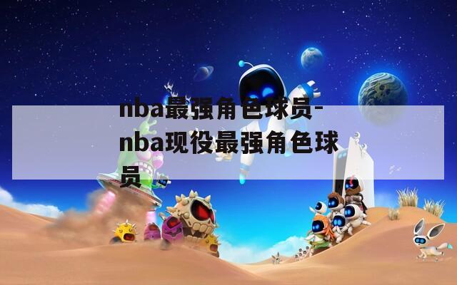 nba最强角色球员-nba现役最强角色球员