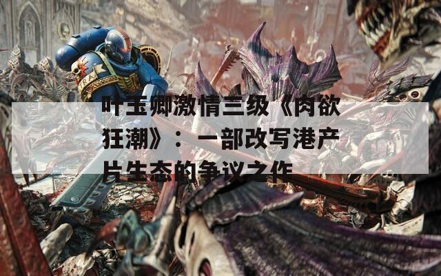叶玉卿激情三级《肉欲狂潮》：一部改写港产片生态的争议之作