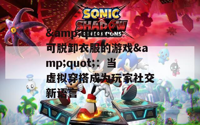 &quot;可脱卸衣服的游戏&quot;：当虚拟穿搭成为玩家社交新语言
