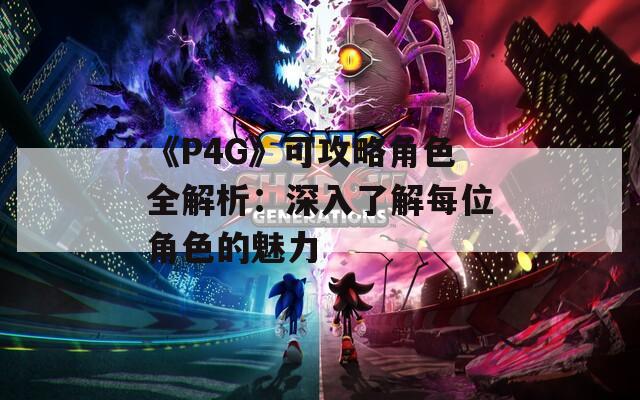 《P4G》可攻略角色全解析：深入了解每位角色的魅力
