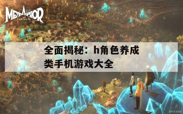 全面揭秘：h角色养成类手机游戏大全