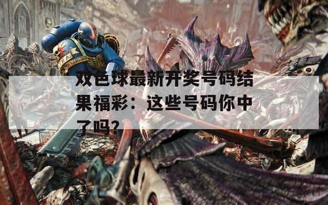 双色球最新开奖号码结果福彩：这些号码你中了吗？
