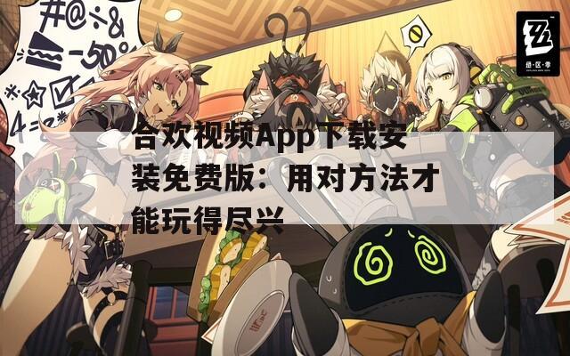合欢视频App下载安装免费版：用对方法才能玩得尽兴