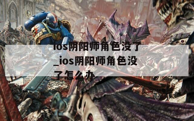 ios阴阳师角色没了_ios阴阳师角色没了怎么办